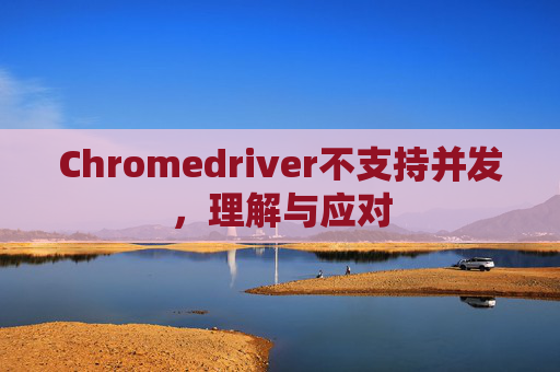 Chromedriver不支持并发,理解与应对 Chromedriver不支持并发,理解与应对